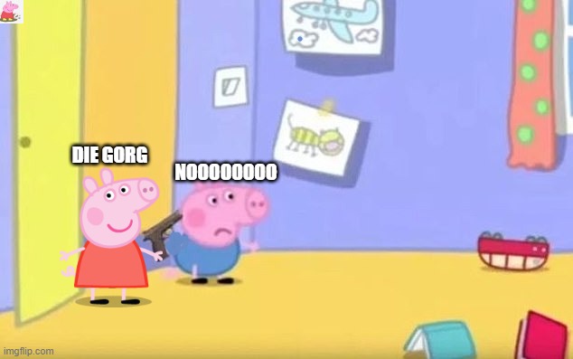 gorg fkn dies | DIE GORG; NOOOOOOOO | image tagged in peppa pig | made w/ Imgflip meme maker