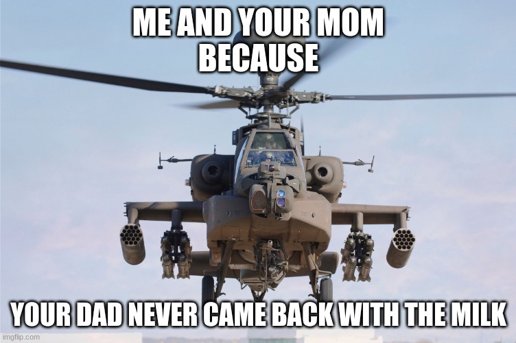 guess who pulled up | ME AND YOUR MOM
BECAUSE; YOUR DAD NEVER CAME BACK WITH THE MILK | image tagged in apache helicopter gender | made w/ Imgflip meme maker