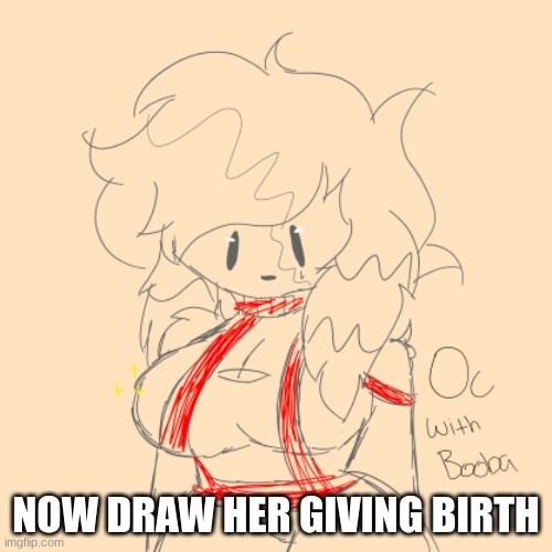 why is everyone so horny- | NOW DRAW HER GIVING BIRTH | image tagged in oc with boobs | made w/ Imgflip meme maker