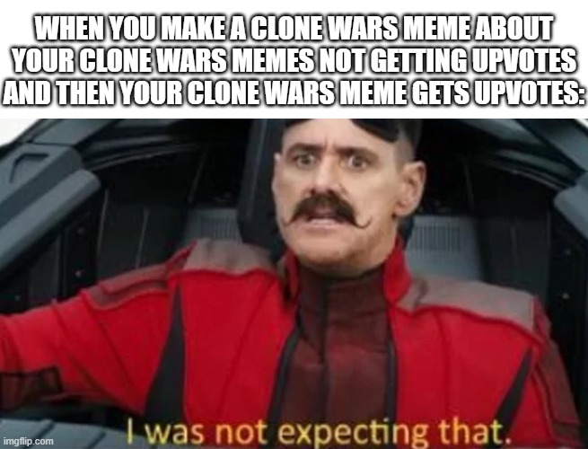 WHEN YOU MAKE A CLONE WARS MEME ABOUT YOUR CLONE WARS MEMES NOT GETTING UPVOTES AND THEN YOUR CLONE WARS MEME GETS UPVOTES: | image tagged in i was not expecting that | made w/ Imgflip meme maker