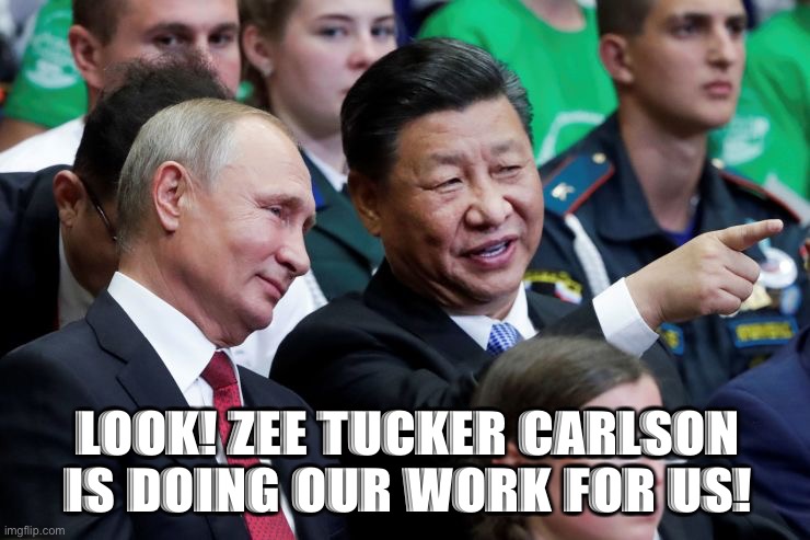 Putin Xi | LOOK! ZEE TUCKER CARLSON IS DOING OUR WORK FOR US! | image tagged in putin xi | made w/ Imgflip meme maker