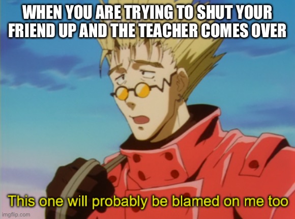 Vash the stampede | WHEN YOU ARE TRYING TO SHUT YOUR FRIEND UP AND THE TEACHER COMES OVER | image tagged in vash the stampede | made w/ Imgflip meme maker