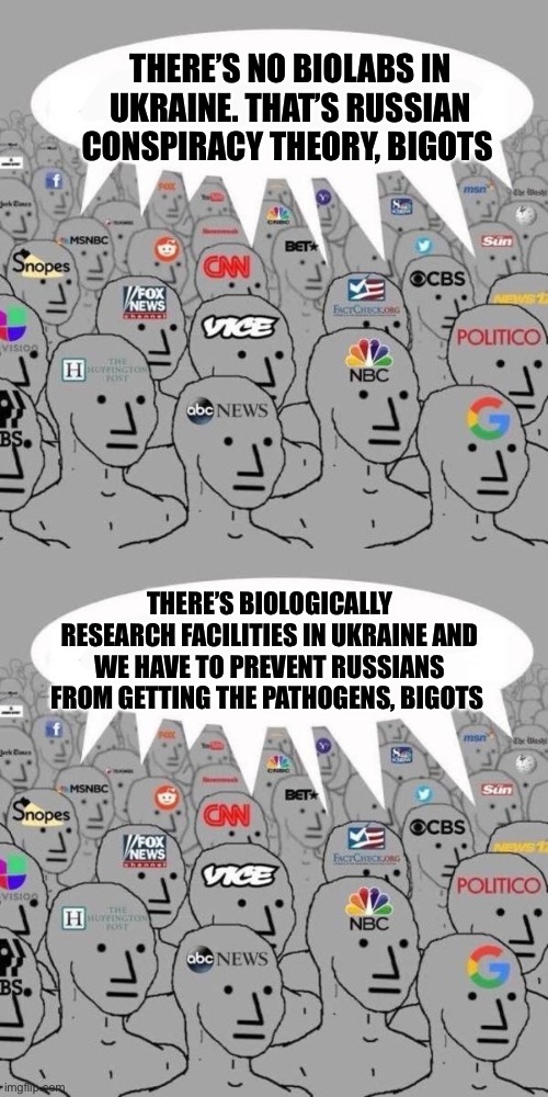 THERE’S NO BIOLABS IN UKRAINE. THAT’S RUSSIAN CONSPIRACY THEORY, BIGOTS; THERE’S BIOLOGICALLY RESEARCH FACILITIES IN UKRAINE AND WE HAVE TO PREVENT RUSSIANS FROM GETTING THE PATHOGENS, BIGOTS | image tagged in news npcs | made w/ Imgflip meme maker