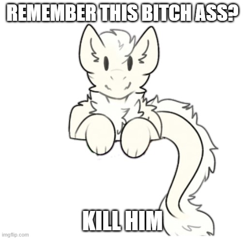 Fluffy dragon | REMEMBER THIS BITCH ASS? KILL HIM | image tagged in fluffy dragon | made w/ Imgflip meme maker