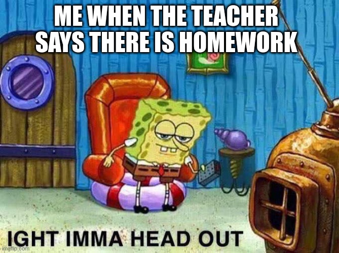 Imma head Out | ME WHEN THE TEACHER SAYS THERE IS HOMEWORK | image tagged in imma head out | made w/ Imgflip meme maker