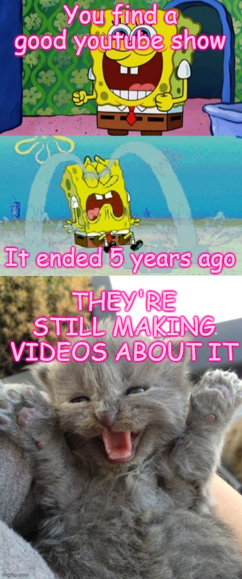 This happened to me with Eddsworld tbh | You find a good youtube show; It ended 5 years ago; THEY'RE STILL MAKING VIDEOS ABOUT IT | image tagged in spongebob happy and sad,yay kitty,eddsworld | made w/ Imgflip meme maker