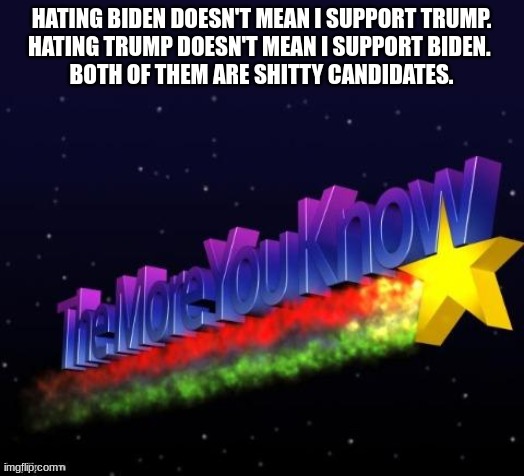 the more you know | HATING BIDEN DOESN'T MEAN I SUPPORT TRUMP.
HATING TRUMP DOESN'T MEAN I SUPPORT BIDEN. 
BOTH OF THEM ARE SHITTY CANDIDATES. | image tagged in the more you know | made w/ Imgflip meme maker