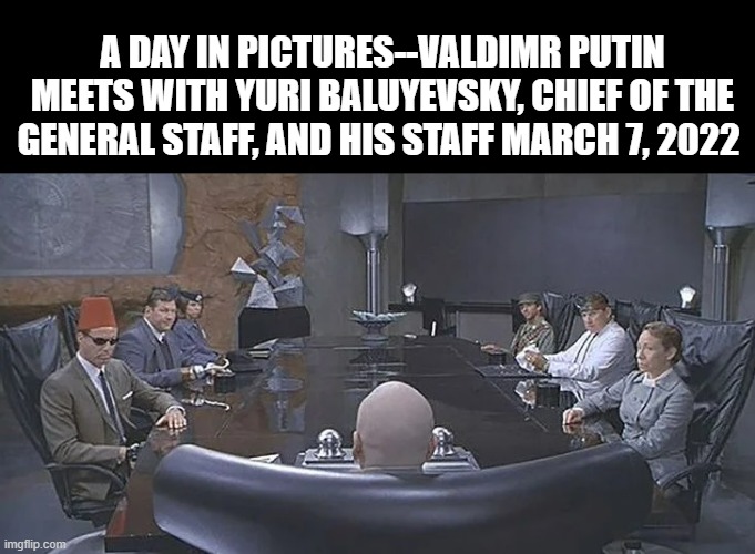 A DAY IN PICTURES--VALDIMR PUTIN MEETS WITH YURI BALUYEVSKY, CHIEF OF THE GENERAL STAFF, AND HIS STAFF MARCH 7, 2022 | image tagged in dr evil | made w/ Imgflip meme maker