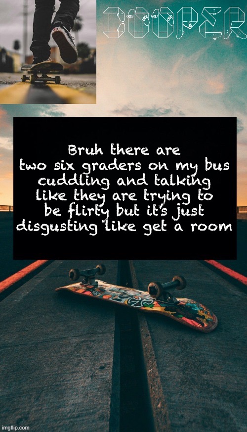 Skateboard temp | Bruh there are two six graders on my bus cuddling and talking like they are trying to be flirty but it’s just disgusting like get a room | image tagged in skateboard temp | made w/ Imgflip meme maker