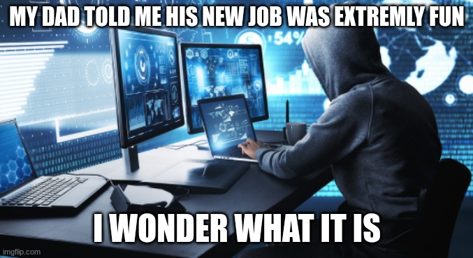 my dad | MY DAD TOLD ME HIS NEW JOB WAS EXTREMLY FUN; I WONDER WHAT IT IS | image tagged in hacking | made w/ Imgflip meme maker