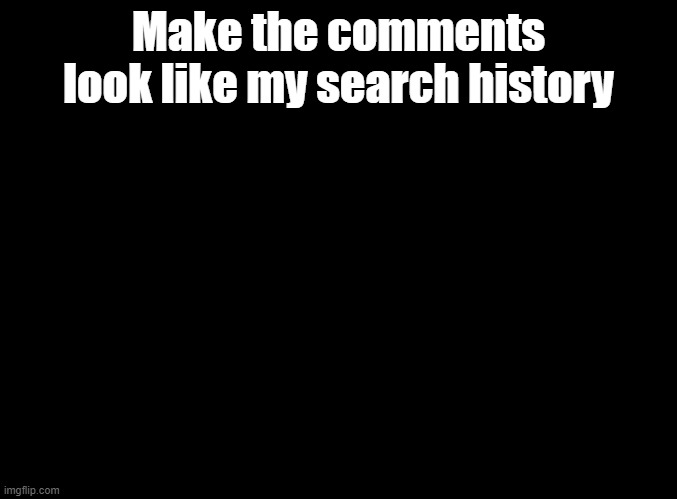let's goooooooooooo | Make the comments look like my search history | image tagged in blank black,imgflip trends | made w/ Imgflip meme maker