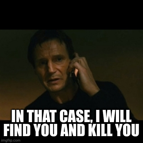 Liam Neeson Taken Meme | IN THAT CASE, I WILL FIND YOU AND KILL YOU | image tagged in memes,liam neeson taken | made w/ Imgflip meme maker