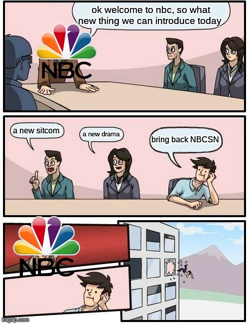 Peacock killed NBCSN, so bring it back | ok welcome to nbc, so what new thing we can introduce today; a new sitcom; a new drama; bring back NBCSN | image tagged in memes,boardroom meeting suggestion,nbcsn,funny memes,stop reading the tags,why are you reading this | made w/ Imgflip meme maker