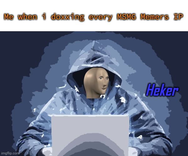 Heker | Me when i doxxing every MSMG Memers IP | image tagged in heker | made w/ Imgflip meme maker