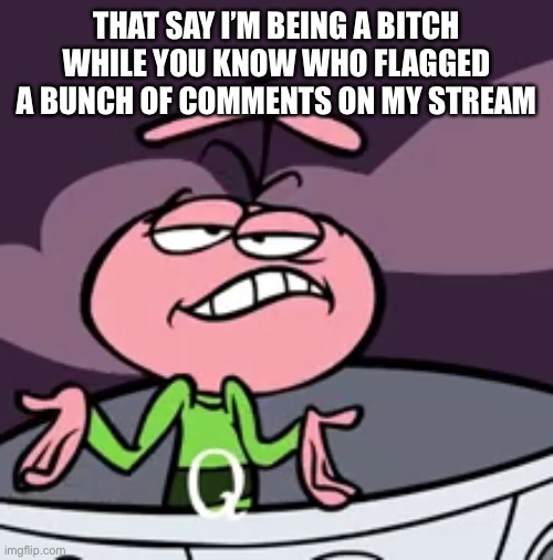 annoyed Quisp | THAT SAY I’M BEING A BITCH WHILE YOU KNOW WHO FLAGGED A BUNCH OF COMMENTS ON MY STREAM | image tagged in annoyed quisp | made w/ Imgflip meme maker