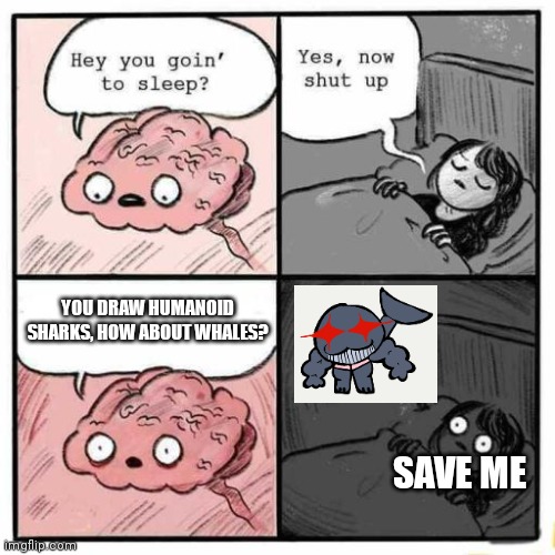 Hey you going to sleep? | YOU DRAW HUMANOID SHARKS, HOW ABOUT WHALES? SAVE ME | image tagged in hey you going to sleep | made w/ Imgflip meme maker