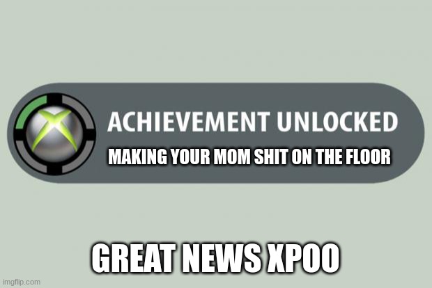 me | MAKING YOUR MOM SHIT ON THE FLOOR; GREAT NEWS XPOO | image tagged in achievement unlocked,weird,not good stuff,bad,its wierd,not for kids | made w/ Imgflip meme maker