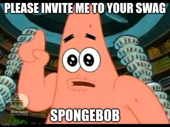 Patrick Says Meme | PLEASE INVITE ME TO YOUR SWAG SPONGEBOB | image tagged in memes,patrick says | made w/ Imgflip meme maker