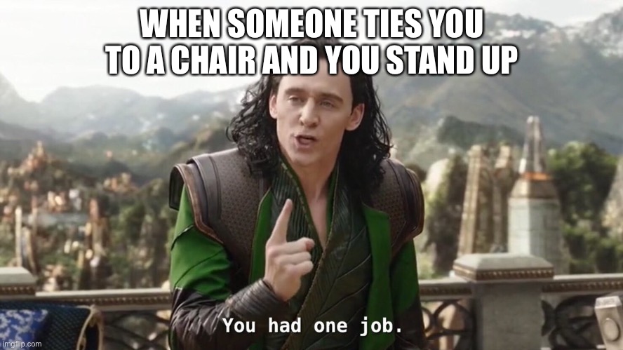 My daily life | WHEN SOMEONE TIES YOU TO A CHAIR AND YOU STAND UP | image tagged in you had one job just the one | made w/ Imgflip meme maker