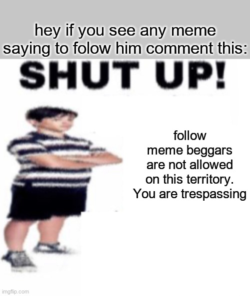 shut up | hey if you see any meme saying to folow him comment this:; follow
meme beggars
are not allowed
on this territory.
You are trespassing | image tagged in shut up | made w/ Imgflip meme maker