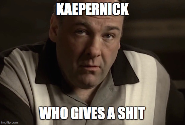 Tony Soprano | KAEPERNICK; WHO GIVES A SHIT | image tagged in tony soprano | made w/ Imgflip meme maker