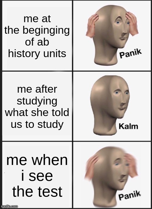 Panik Kalm Panik Meme | me at the beginging of ab history units; me after studying what she told us to study; me when i see the test | image tagged in memes,panik kalm panik | made w/ Imgflip meme maker