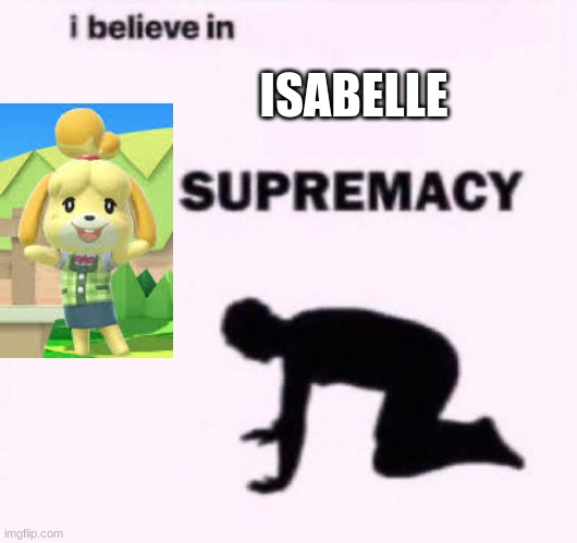 no one's gonna complain this time | ISABELLE | image tagged in i belive in supermacy,animal crossing,nintendo | made w/ Imgflip meme maker