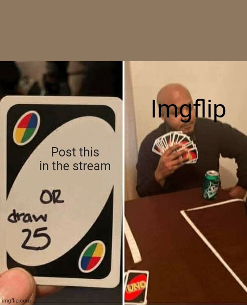 IMGFLIP BE LIKE | Imgflip; Post this in the stream | image tagged in memes,uno draw 25 cards | made w/ Imgflip meme maker