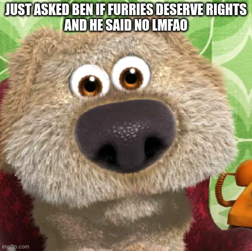 Surprised Talking Ben | JUST ASKED BEN IF FURRIES DESERVE RIGHTS
AND HE SAID NO LMFAO | image tagged in surprised talking ben | made w/ Imgflip meme maker