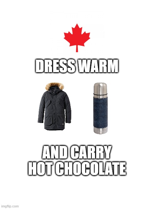 dress warm and carry hot chocolate | DRESS WARM; AND CARRY HOT CHOCOLATE | image tagged in warm carry hot chocolate | made w/ Imgflip meme maker