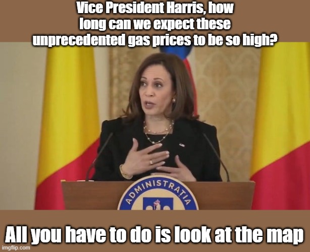 They need to put her in a padded cell and not let her out | Vice President Harris, how long can we expect these unprecedented gas prices to be so high? All you have to do is look at the map | image tagged in gas prices,look at the map,kamala harris | made w/ Imgflip meme maker