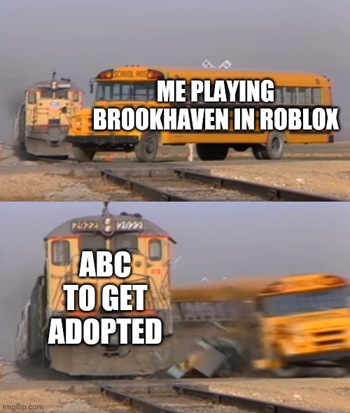 A train hitting a school bus | ME PLAYING BROOKHAVEN IN ROBLOX; ABC TO GET ADOPTED | image tagged in adopt me,brookhaven,roblox | made w/ Imgflip meme maker