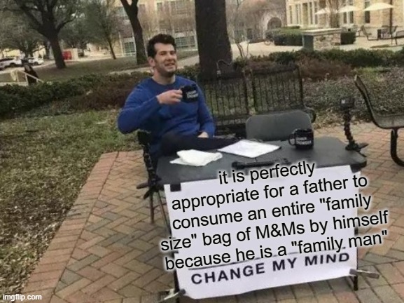 Change My Mind | it is perfectly appropriate for a father to consume an entire "family size" bag of M&Ms by himself because he is a "family man" | image tagged in memes,change my mind | made w/ Imgflip meme maker