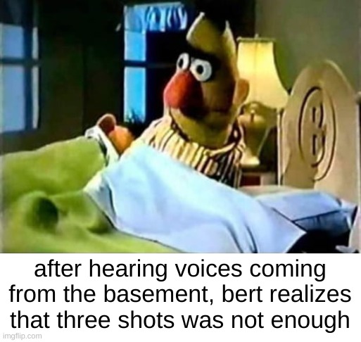 ernie is a heavy sleeper | after hearing voices coming from the basement, bert realizes that three shots was not enough | image tagged in dark humor | made w/ Imgflip meme maker