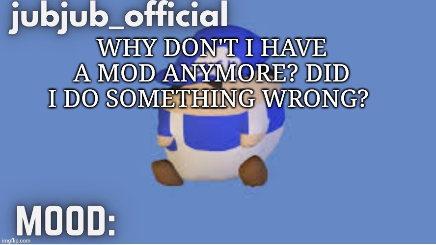 jubjub_officials temp | WHY DON'T I HAVE A MOD ANYMORE? DID I DO SOMETHING WRONG? | image tagged in jubjub_officials temp | made w/ Imgflip meme maker