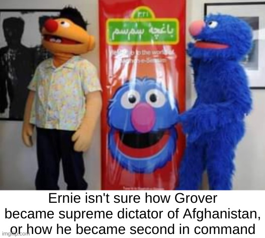 he's ready to ride it out though | Ernie isn't sure how Grover became supreme dictator of Afghanistan, or how he became second in command | image tagged in dark humor | made w/ Imgflip meme maker