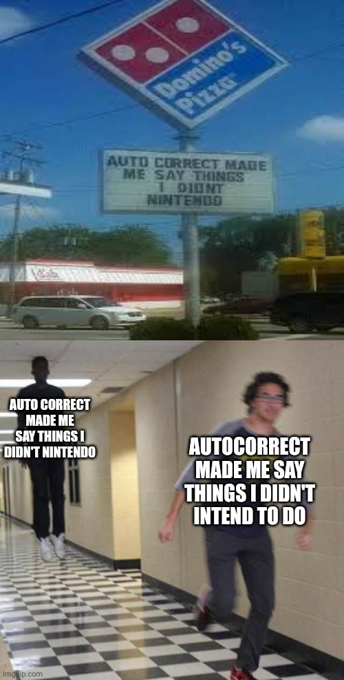 Domino's sign | AUTO CORRECT MADE ME SAY THINGS I DIDN'T NINTENDO; AUTOCORRECT MADE ME SAY THINGS I DIDN'T INTEND TO DO | image tagged in floating boy chasing running boy,you had one job,nintendo,dominos,memes,autocorrect | made w/ Imgflip meme maker