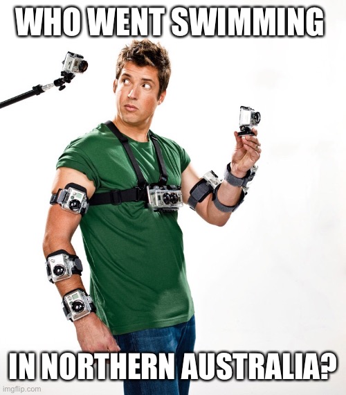 Gopro | WHO WENT SWIMMING; IN NORTHERN AUSTRALIA? | image tagged in gopro | made w/ Imgflip meme maker