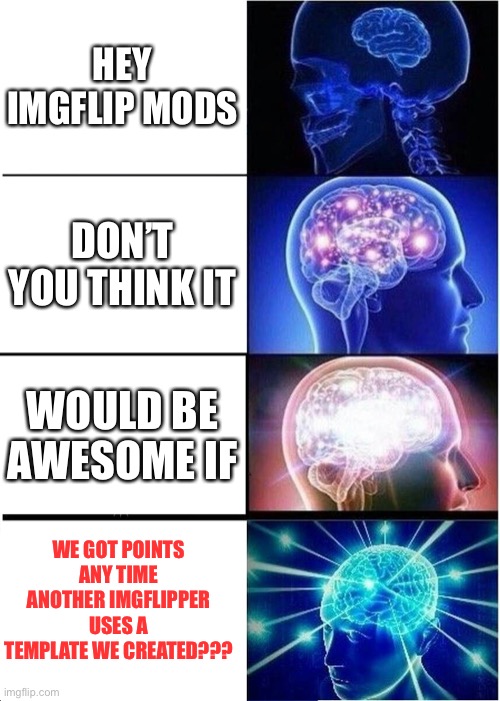 Expanding Brain Meme | HEY IMGFLIP MODS; DON’T YOU THINK IT; WOULD BE AWESOME IF; WE GOT POINTS ANY TIME ANOTHER IMGFLIPPER USES A TEMPLATE WE CREATED??? | image tagged in memes,expanding brain,imgflip mods,moderators,imgflip points | made w/ Imgflip meme maker