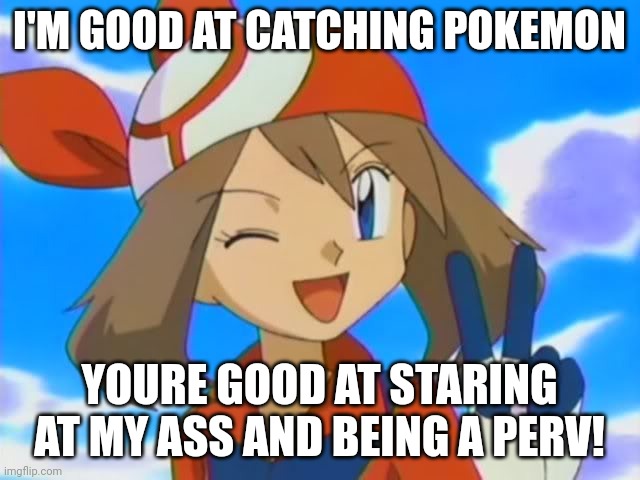 Pervert Ash | I'M GOOD AT CATCHING POKEMON; YOURE GOOD AT STARING AT MY ASS AND BEING A PERV! | image tagged in pokemon may | made w/ Imgflip meme maker