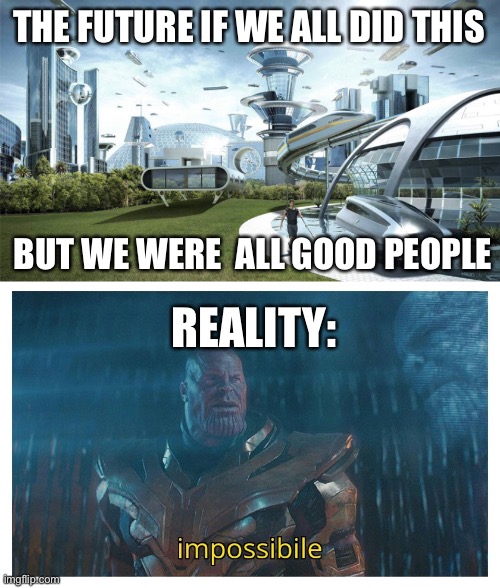 THE FUTURE IF WE ALL DID THIS; BUT WE WERE  ALL GOOD PEOPLE; REALITY: | image tagged in the future world if,impossibile | made w/ Imgflip meme maker