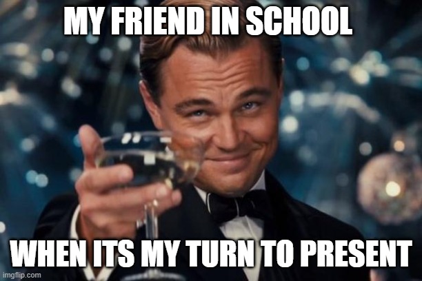 Leonardo Dicaprio Cheers | MY FRIEND IN SCHOOL; WHEN ITS MY TURN TO PRESENT | image tagged in memes,leonardo dicaprio cheers | made w/ Imgflip meme maker