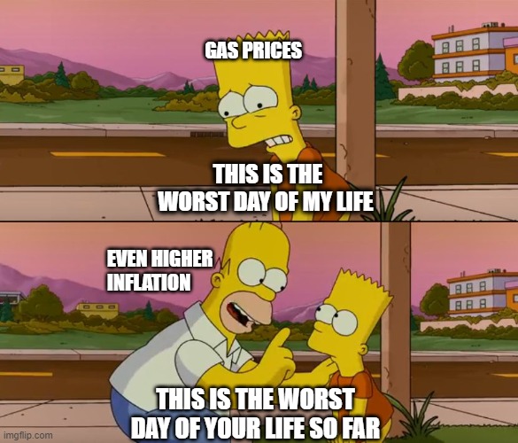 It gonna get worse | GAS PRICES; THIS IS THE WORST DAY OF MY LIFE; EVEN HIGHER INFLATION; THIS IS THE WORST DAY OF YOUR LIFE SO FAR | image tagged in simpsons so far,gas,inflation,joe biden | made w/ Imgflip meme maker