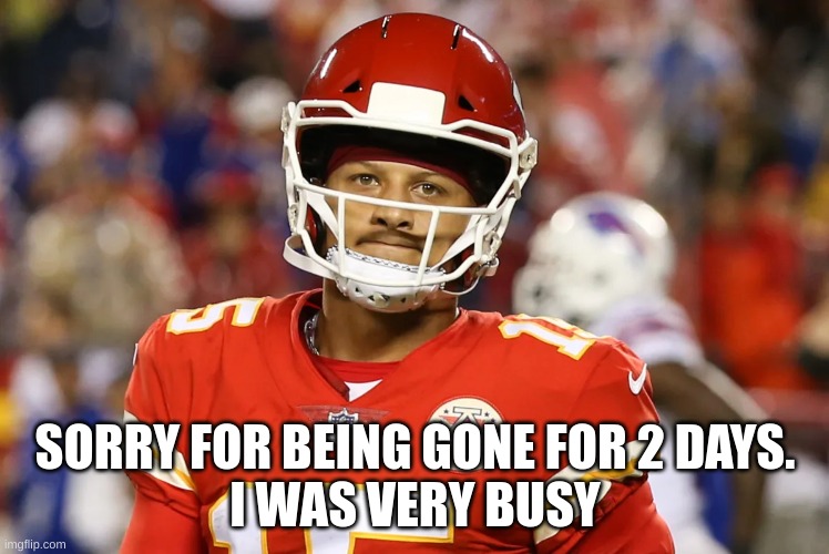 Sad Mahomes | SORRY FOR BEING GONE FOR 2 DAYS.
I WAS VERY BUSY | image tagged in sad mahomes | made w/ Imgflip meme maker