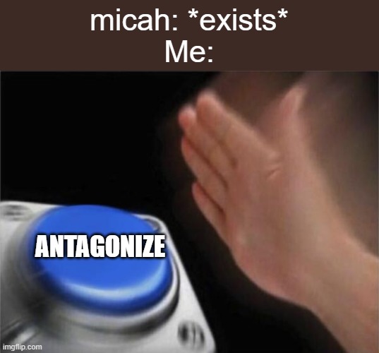 a mock meme | micah: *exists*
Me:; ANTAGONIZE | image tagged in memes,blank nut button | made w/ Imgflip meme maker