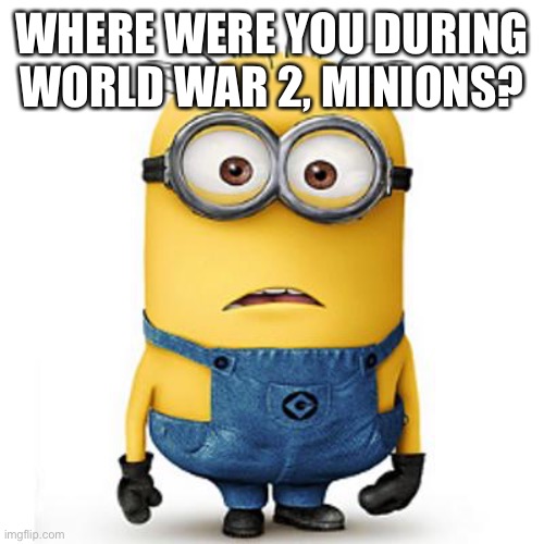 Minions | WHERE WERE YOU DURING WORLD WAR 2, MINIONS? | image tagged in minions | made w/ Imgflip meme maker