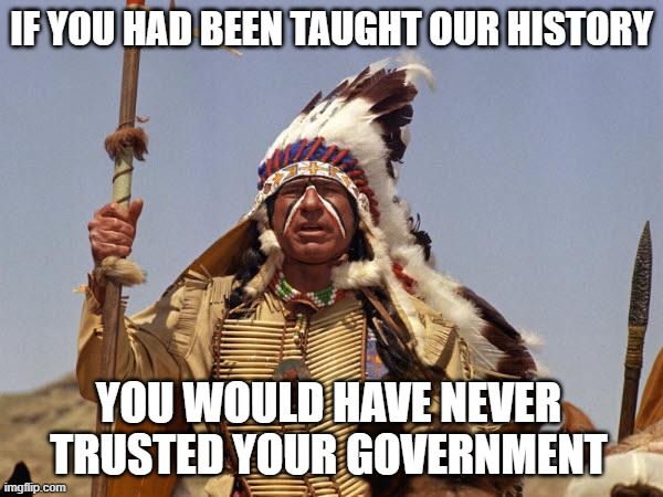 Those who do not learn history are doomed to repeat it | IF YOU HAD BEEN TAUGHT OUR HISTORY; YOU WOULD HAVE NEVER TRUSTED YOUR GOVERNMENT | image tagged in indian chief,learn from history,native american,never trust government,we were robbed,now you tell me | made w/ Imgflip meme maker