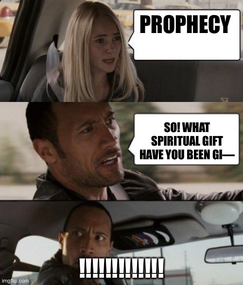 PROPHECY; SO! WHAT SPIRITUAL GIFT HAVE YOU BEEN GI—; !!!!!!!!!!!!! | image tagged in the rock driving,rock driving longer | made w/ Imgflip meme maker