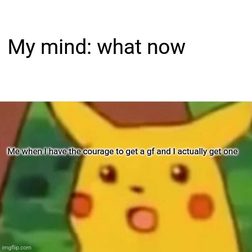 Me when I have the courage to get a gf and I actually | My mind: what now; Me when I have the courage to get a gf and I actually get one | image tagged in memes,surprised pikachu | made w/ Imgflip meme maker