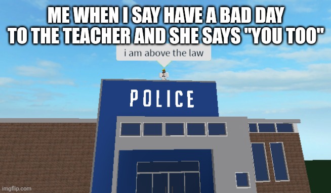Here, have a bad day | ME WHEN I SAY HAVE A BAD DAY TO THE TEACHER AND SHE SAYS "YOU TOO" | image tagged in i am above the law,bad day,teachers | made w/ Imgflip meme maker